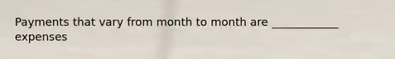 Payments that vary from month to month are ____________ expenses