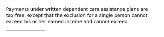 Payments under written dependent care assistance plans are tax-free, except that the exclusion for a single person cannot exceed his or her earned income and cannot exceed _________________.