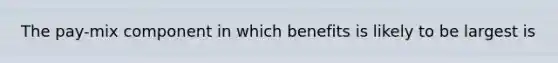 The pay-mix component in which benefits is likely to be largest is