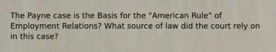 The Payne case is the Basis for the "American Rule" of Employment Relations? What source of law did the court rely on in this case?