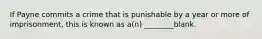 If Payne commits a crime that is punishable by a year or more of imprisonment, this is known as a(n) ________blank.