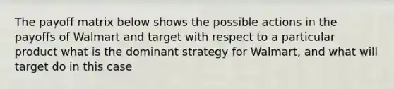 The payoff matrix below shows the possible actions in the payoffs of Walmart and target with respect to a particular product what is the dominant strategy for Walmart, and what will target do in this case