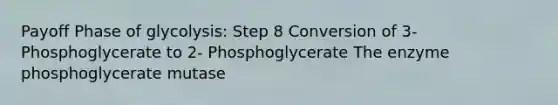 Payoff Phase of glycolysis: Step 8 Conversion of 3-Phosphoglycerate to 2- Phosphoglycerate The enzyme phosphoglycerate mutase