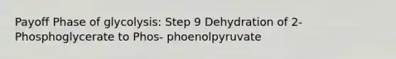 Payoff Phase of glycolysis: Step 9 Dehydration of 2-Phosphoglycerate to Phos- phoenolpyruvate