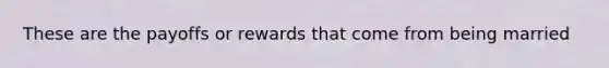 These are the payoffs or rewards that come from being married