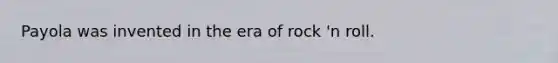 Payola was invented in the era of rock 'n roll.