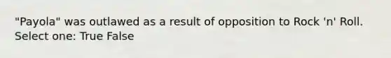 "Payola" was outlawed as a result of opposition to Rock 'n' Roll. Select one: True False