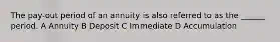 The pay-out period of an annuity is also referred to as the ______ period. A Annuity B Deposit C Immediate D Accumulation