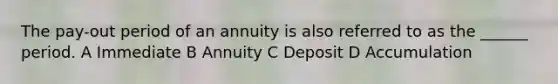 The pay-out period of an annuity is also referred to as the ______ period. A Immediate B Annuity C Deposit D Accumulation