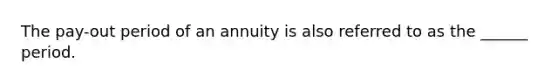 The pay-out period of an annuity is also referred to as the ______ period.