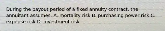 During the payout period of a fixed annuity contract, the annuitant assumes: A. mortality risk B. purchasing power risk C. expense risk D. investment risk