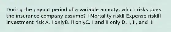 During the payout period of a variable annuity, which risks does the insurance company assume? I Mortality riskII Expense riskIII Investment risk A. I onlyB. II onlyC. I and II only D. I, II, and III