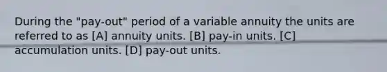 During the "pay-out" period of a variable annuity the units are referred to as [A] annuity units. [B] pay-in units. [C] accumulation units. [D] pay-out units.