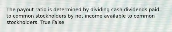 The payout ratio is determined by dividing cash dividends paid to common stockholders by net income available to common stockholders. True False