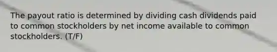 The payout ratio is determined by dividing cash dividends paid to common stockholders by net income available to common stockholders. (T/F)