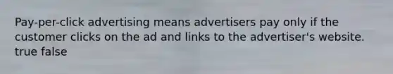 Pay-per-click advertising means advertisers pay only if the customer clicks on the ad and links to the advertiser's website. true false