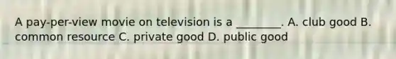 A pay-per-view movie on television is a ________. A. club good B. common resource C. private good D. public good