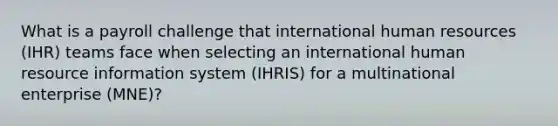 What is a payroll challenge that international human resources (IHR) teams face when selecting an international human resource information system (IHRIS) for a multinational enterprise (MNE)?