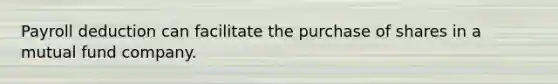 Payroll deduction can facilitate the purchase of shares in a mutual fund company.
