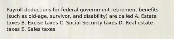 Payroll deductions for federal government retirement benefits (such as old-age, survivor, and disability) are called A. Estate taxes B. Excise taxes C. Social Security taxes D. Real estate taxes E. Sales taxes