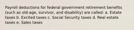 Payroll deductions for federal government retirement benefits (such as old-age, survivor, and disability) are called: a. Estate taxes b. Excited taxes c. Social Security taxes d. Real estate taxes e. Sales taxes