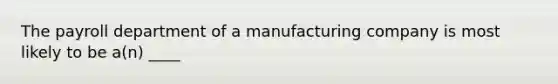 The payroll department of a manufacturing company is most likely to be a(n) ____