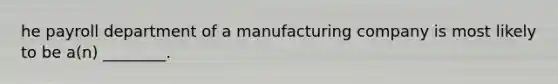 he payroll department of a manufacturing company is most likely to be​ a(n) ________.