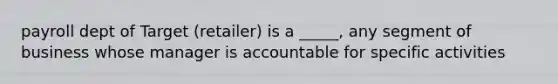 payroll dept of Target (retailer) is a _____, any segment of business whose manager is accountable for specific activities