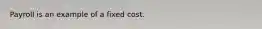 Payroll is an example of a fixed cost.