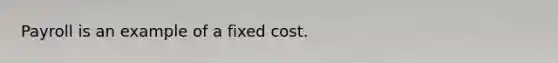 Payroll is an example of a fixed cost.