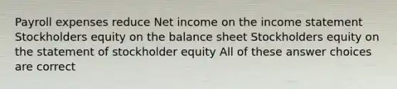 Payroll expenses reduce Net income on the income statement Stockholders equity on the balance sheet Stockholders equity on the statement of stockholder equity All of these answer choices are correct