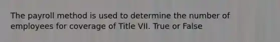 The payroll method is used to determine the number of employees for coverage of Title VII. True or False