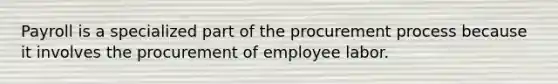 Payroll is a specialized part of the procurement process because it involves the procurement of employee labor.