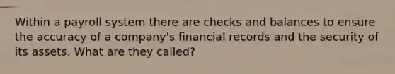 Within a payroll system there are checks and balances to ensure the accuracy of a company's financial records and the security of its assets. What are they called?