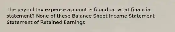 The payroll tax expense account is found on what financial statement? None of these Balance Sheet Income Statement Statement of Retained Earnings