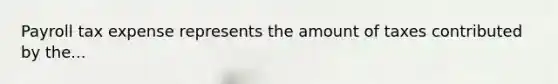Payroll tax expense represents the amount of taxes contributed by the...