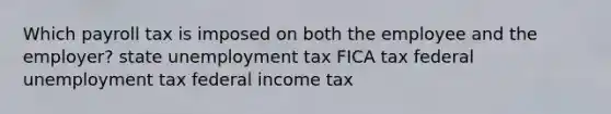 Which payroll tax is imposed on both the employee and the employer? state unemployment tax FICA tax federal unemployment tax federal income tax