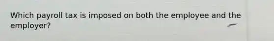 Which payroll tax is imposed on both the employee and the employer?
