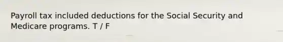 Payroll tax included deductions for the Social Security and Medicare programs. T / F
