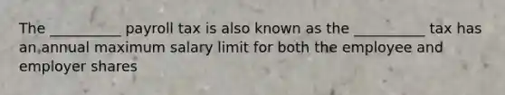 The __________ payroll tax is also known as the __________ tax has an annual maximum salary limit for both the employee and employer shares