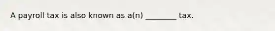 A payroll tax is also known as a(n) ________ tax.