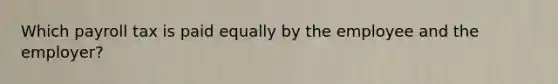 Which payroll tax is paid equally by the employee and the employer?