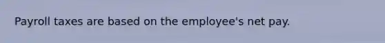 Payroll taxes are based on the employee's net pay.