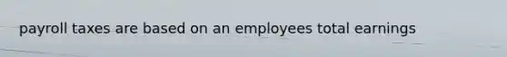 payroll taxes are based on an employees total earnings