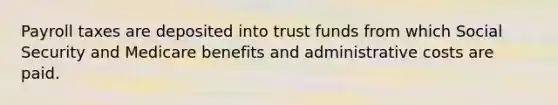 Payroll taxes are deposited into trust funds from which Social Security and Medicare benefits and administrative costs are paid.