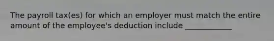 The payroll tax(es) for which an employer must match the entire amount of the employee's deduction include ____________