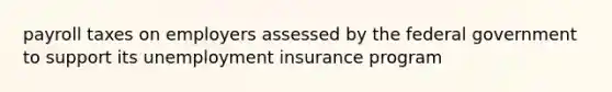 payroll taxes on employers assessed by the federal government to support its unemployment insurance program