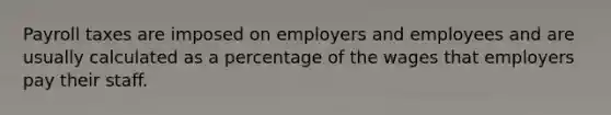 Payroll taxes are imposed on employers and employees and are usually calculated as a percentage of the wages that employers pay their staff.