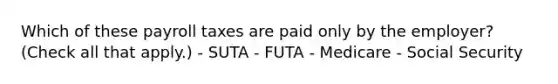 Which of these payroll taxes are paid only by the employer? (Check all that apply.) - SUTA - FUTA - Medicare - Social Security