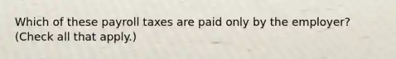 Which of these payroll taxes are paid only by the employer? (Check all that apply.)